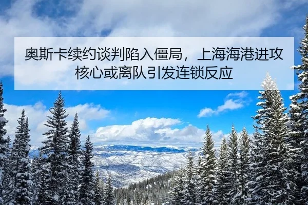 ao-si-ka-xu-yue-tan-pan-xian-ru-jiang-ju-shang-hai-hai-gang-jin-gong-he-xin-huo-li-dui-yin-fa-lian-suo-fan-ying-3-671.jpg