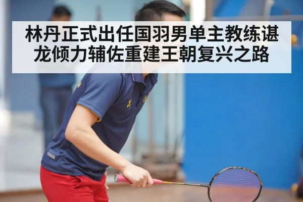 林丹正式出任国羽男单主教练谌龙倾力辅佐重建王朝复兴之路