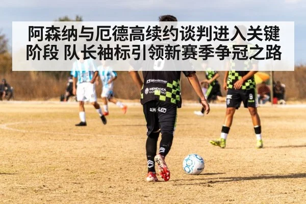 阿森纳与厄德高续约谈判进入关键阶段 队长袖标引领新赛季争冠之路