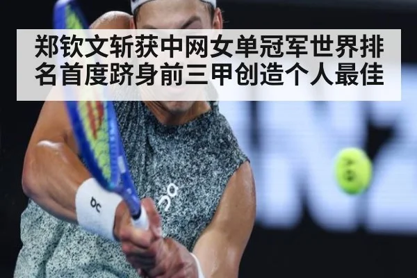 郑钦文斩获中网女单冠军世界排名首度跻身前三甲创造个人最佳