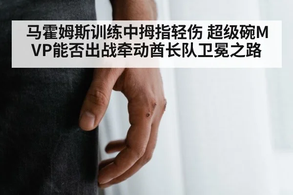 马霍姆斯训练中拇指轻伤 超级碗MVP能否出战牵动酋长队卫冕之路