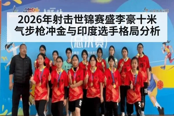 2026年射击世锦赛盛李豪十米气步枪冲金与印度选手格局分析